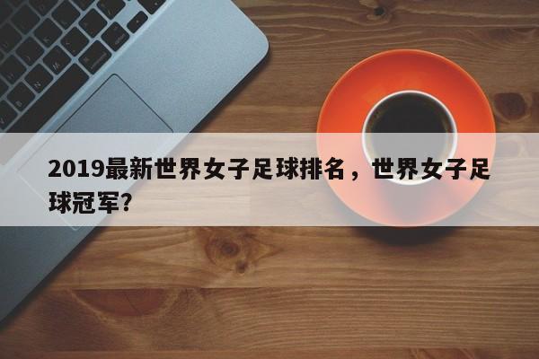 2019最新世界女子足球排名，世界女子足球冠军？